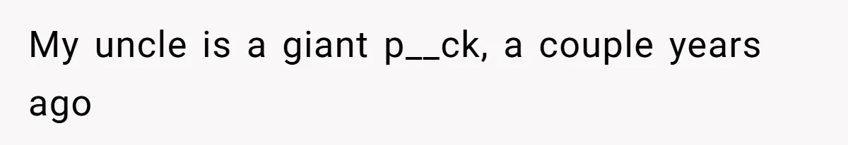 My uncle is a giant p__ck, a couple years ago