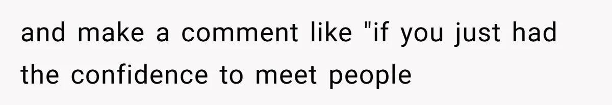 and make a comment like "if you just had the confidence to meet people