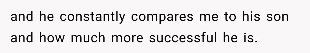 and he constantly compares me to his son and how much more successful he is.