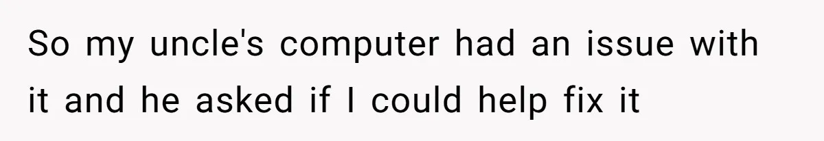 So my uncle's computer had an issue with it and he asked if I could help fix it