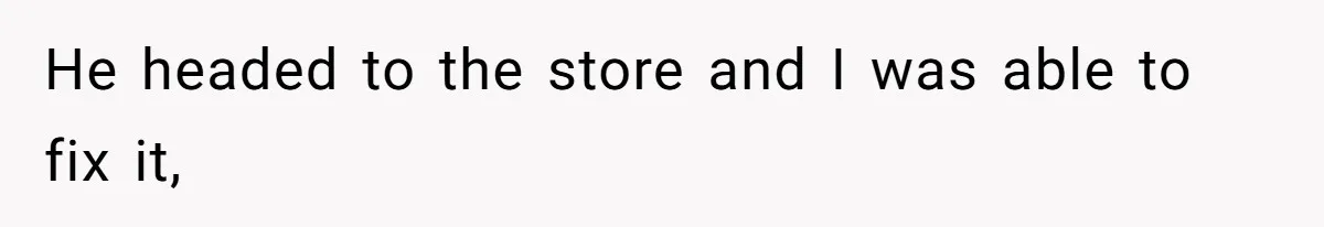 He headed to the store and I was able to fix it,