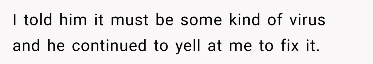 I told him it must be some kind of virus and he continued to yell at me to fix it.