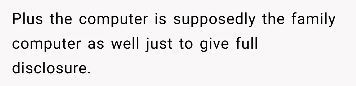 Plus the computer is supposedly the family computer as well just to give full disclosure.