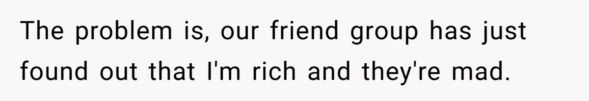 The problem is, our friend group has just found out that I'm rich and they're mad.
