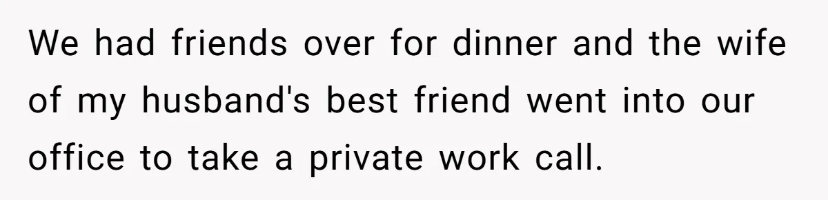 We had friends over for dinner and the wife of my husband's best friend went into our office to take a private work call.