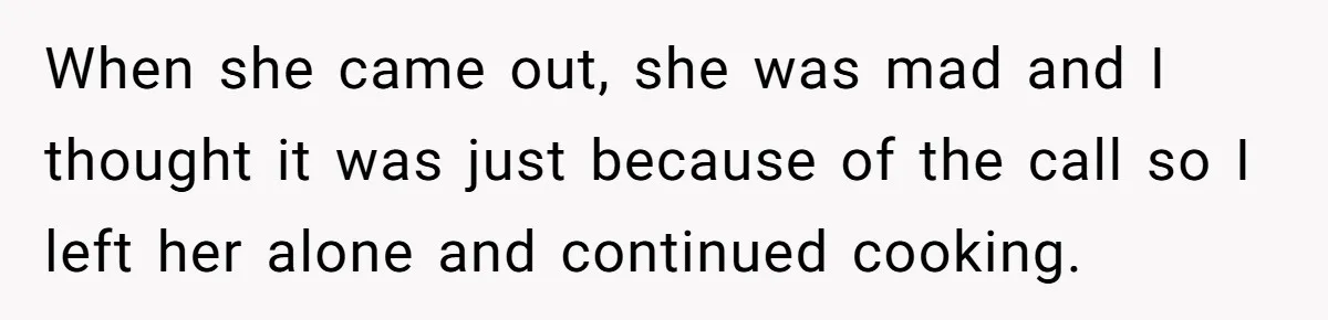 When she came out, she was mad and I thought it was just because of the call so I left her alone and continued cooking.