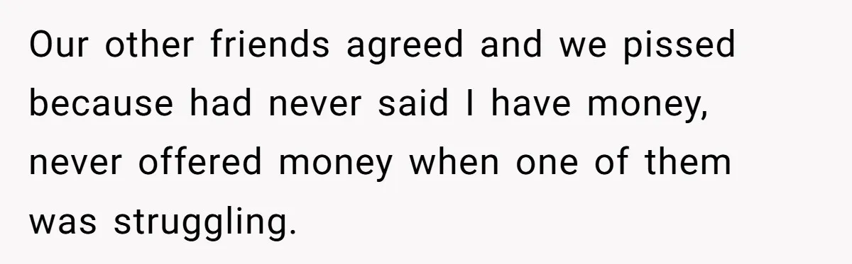 Our other friends agreed and we pissed because had never said I have money, never offered money when one of them was struggling.