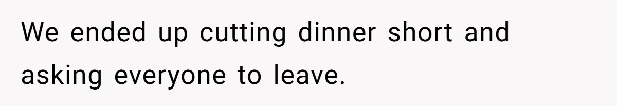 We ended up cutting dinner short and asking everyone to leave.