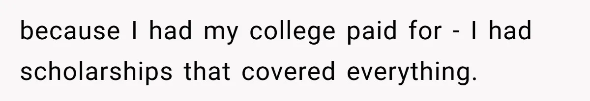 because I had my college paid for - I had scholarships that covered everything.