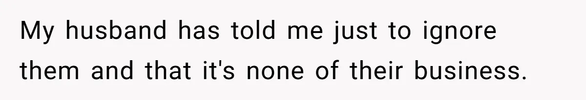 My husband has told me just to ignore them and that it's none of their business.