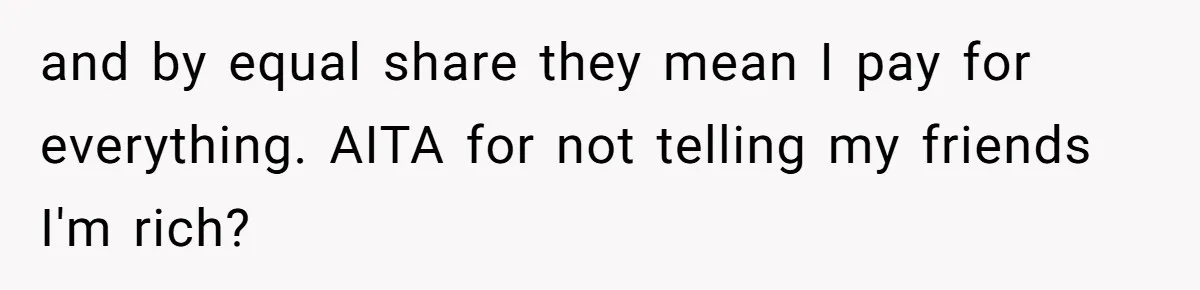 and by equal share they mean I pay for everything. AITA for not telling my friends I'm rich?