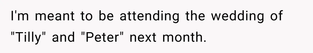 I'm meant to be attending the wedding of "Tilly" and "Peter" next month.