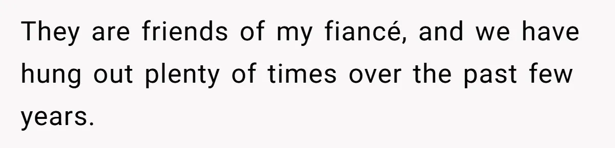 They are friends of my fiancé, and we have hung out plenty of times over the past few years.