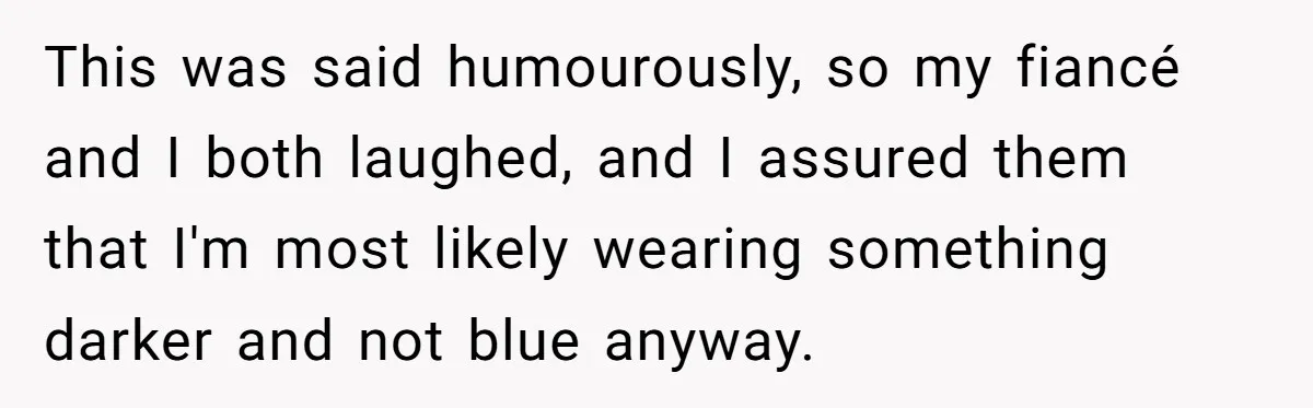 This was said humourously, so my fiancé and I both laughed, and I assured them that I'm most likely wearing something darker and not blue anyway.