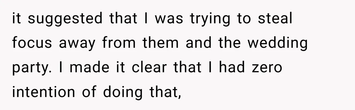 it suggested that I was trying to steal focus away from them and the wedding party. I made it clear that I had zero intention of doing that,