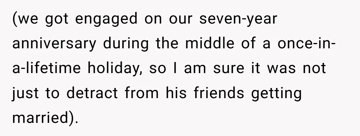 (we got engaged on our seven-year anniversary during the middle of a once-in-a-lifetime holiday, so I am sure it was not just to detract from his friends getting married).