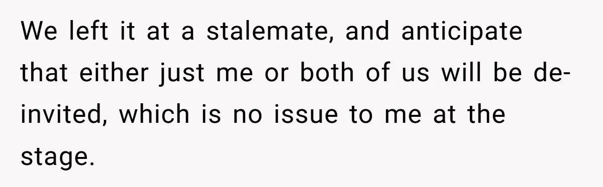 We left it at a stalemate, and anticipate that either just me or both of us will be de-invited, which is no issue to me at the stage.