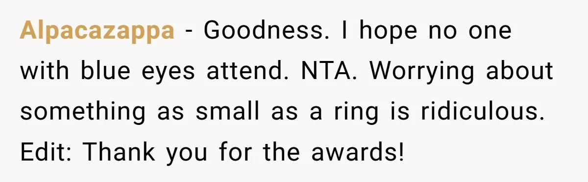 Alpacazappa − Goodness. I hope no one with blue eyes attend. NTA. Worrying about something as small as a ring is ridiculous. Edit: Thank you for the awards!