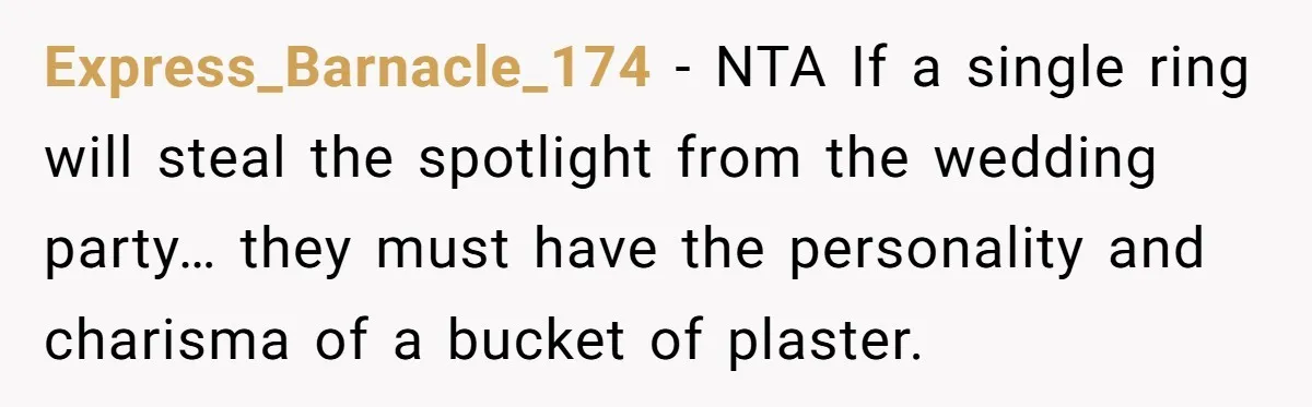 Express_Barnacle_174 − NTA If a single ring will steal the spotlight from the wedding party… they must have the personality and charisma of a bucket of plaster.