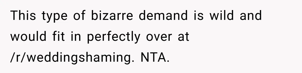 This type of bizarre demand is wild and would fit in perfectly over at /r/weddingshaming. NTA.