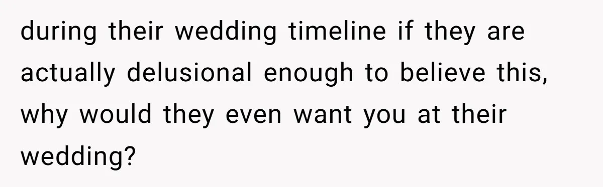 during their wedding timeline if they are actually delusional enough to believe this, why would they even want you at their wedding?