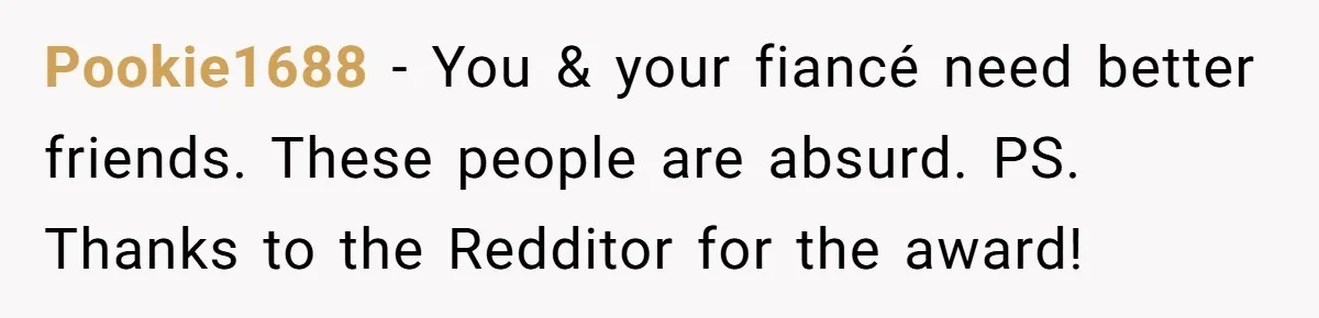 Pookie1688 − You & your fiancé need better friends. These people are absurd. PS. Thanks to the Redditor for the award!