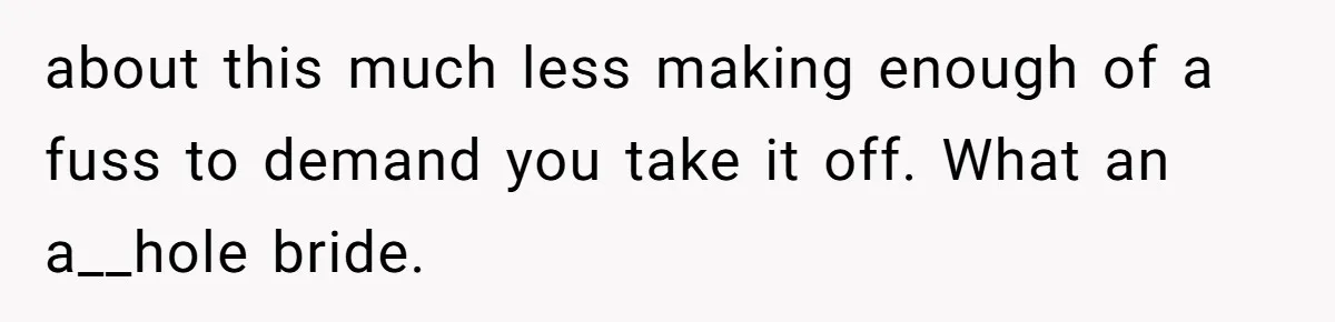 about this much less making enough of a fuss to demand you take it off. What an a__hole bride.