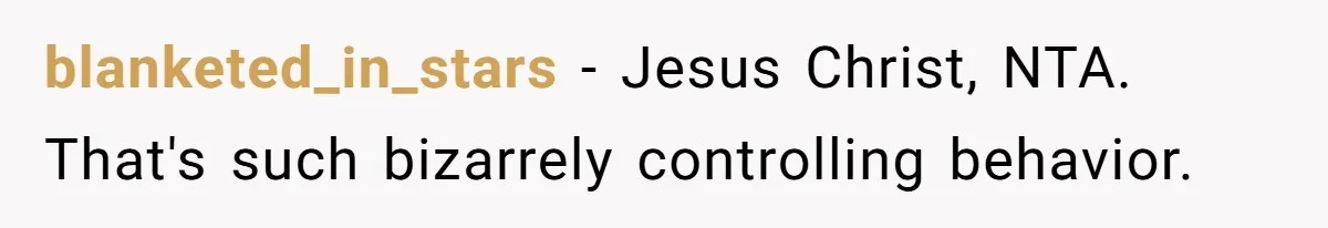 blanketed_in_stars − Jesus Christ, NTA. That's such bizarrely controlling behavior.