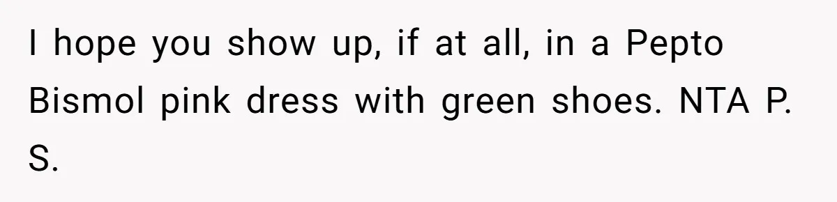I hope you show up, if at all, in a Pepto Bismol pink dress with green shoes. NTA P. S.