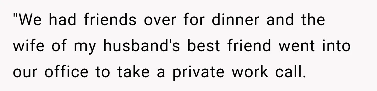 "We had friends over for dinner and the wife of my husband's best friend went into our office to take a private work call.