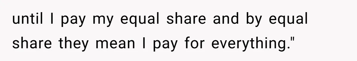 until I pay my equal share and by equal share they mean I pay for everything."