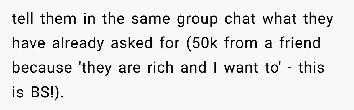 tell them in the same group chat what they have already asked for (50k from a friend because 'they are rich and I want to' - this is BS!).