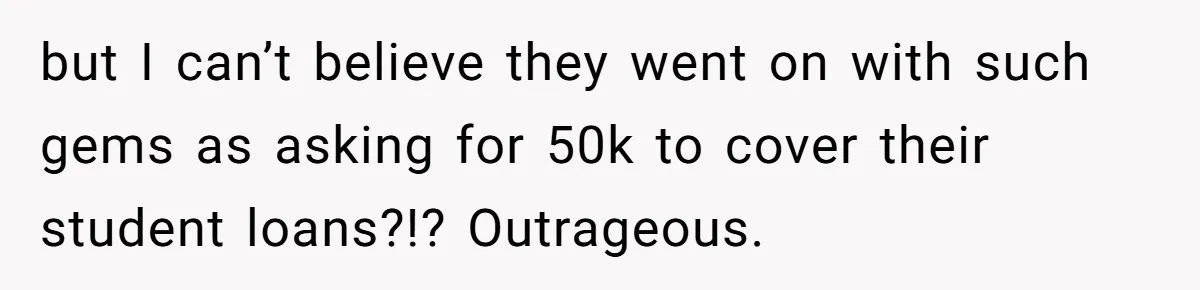 but I can’t believe they went on with such gems as asking for 50k to cover their student loans?!? Outrageous.