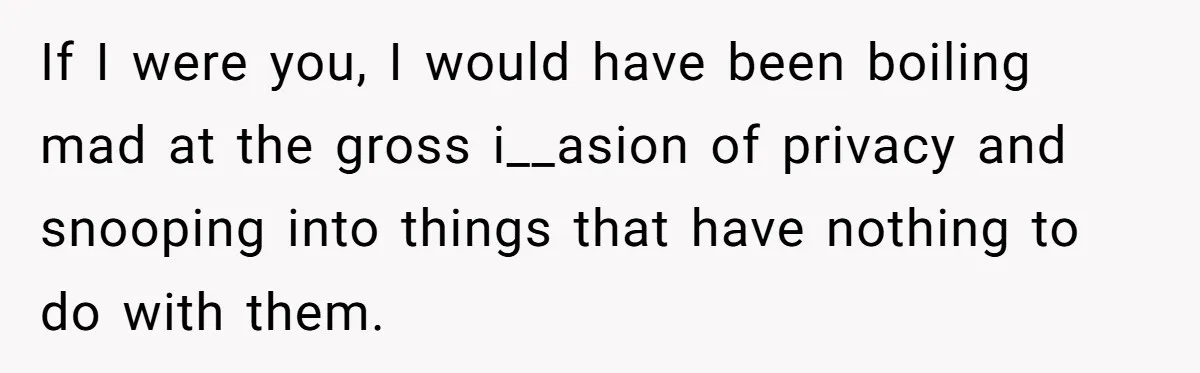 If I were you, I would have been boiling mad at the gross i__asion of privacy and snooping into things that have nothing to do with them.