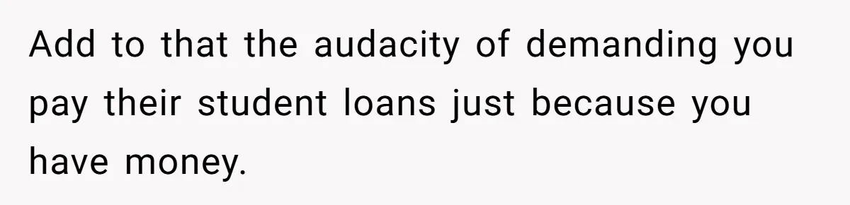 Add to that the audacity of demanding you pay their student loans just because you have money.