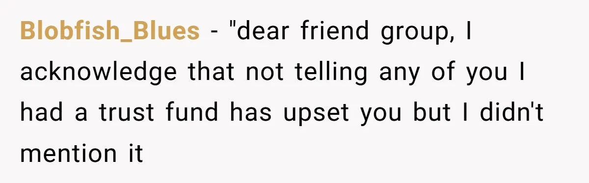 Blobfish_Blues − "dear friend group, I acknowledge that not telling any of you I had a trust fund has upset you but I didn't mention it