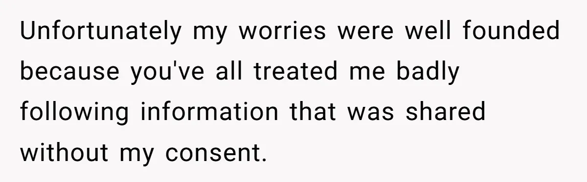 Unfortunately my worries were well founded because you've all treated me badly following information that was shared without my consent.