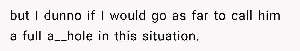 but I dunno if I would go as far to call him a full a__hole in this situation.