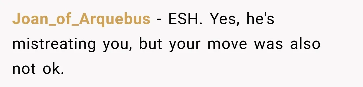 Joan_of_Arquebus − ESH. Yes, he's mistreating you, but your move was also not ok.