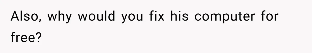 Also, why would you fix his computer for free?