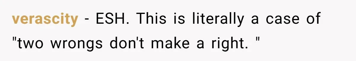 verascity − ESH. This is literally a case of "two wrongs don't make a right. "