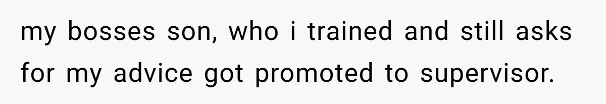my bosses son, who i trained and still asks for my advice got promoted to supervisor.