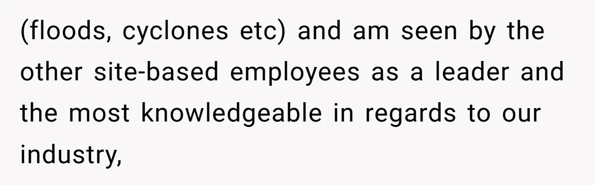 (floods, cyclones etc) and am seen by the other site-based employees as a leader and the most knowledgeable in regards to our industry,
