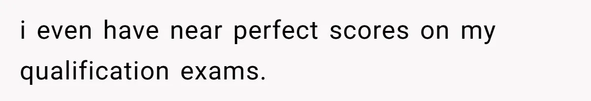 i even have near perfect scores on my qualification exams.