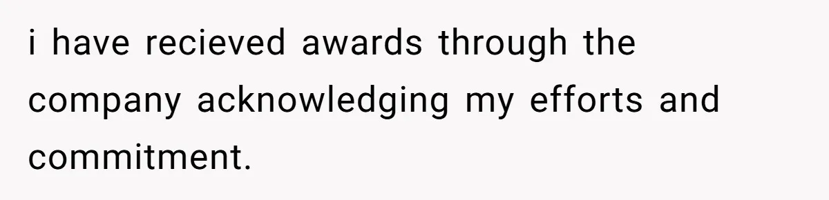i have recieved awards through the company acknowledging my efforts and commitment.