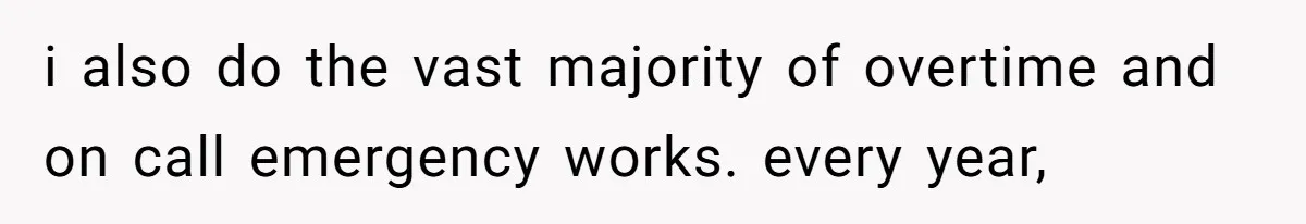 i also do the vast majority of overtime and on call emergency works. every year,