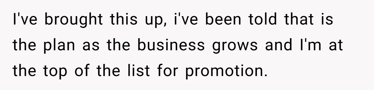 I've brought this up, i've been told that is the plan as the business grows and I'm at the top of the list for promotion.