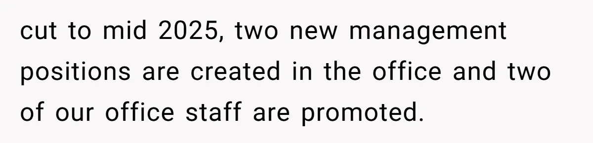 cut to mid 2025, two new management positions are created in the office and two of our office staff are promoted.