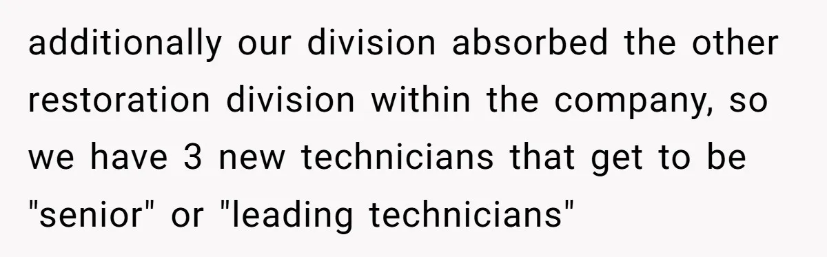 additionally our division absorbed the other restoration division within the company, so we have 3 new technicians that get to be "senior" or "leading technicians"