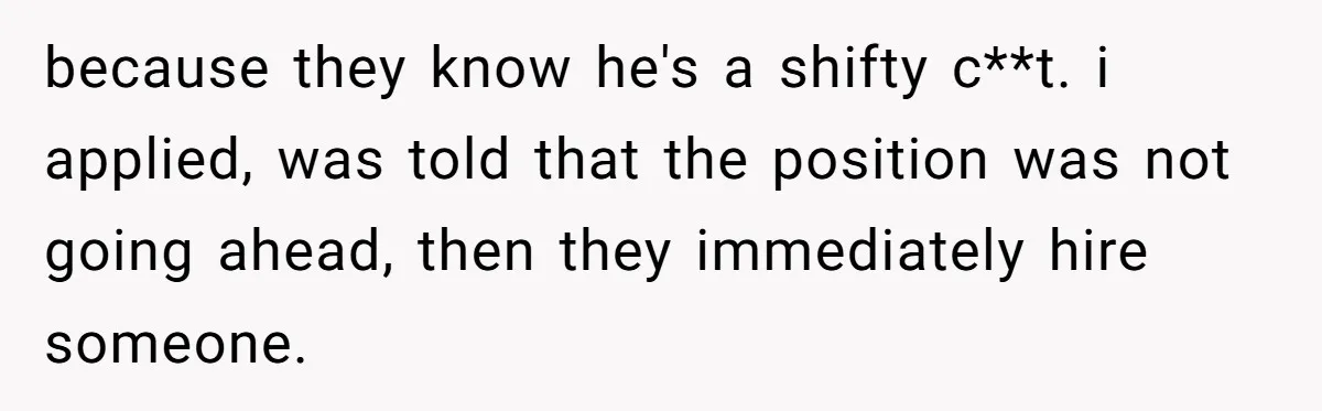 because they know he's a shifty c**t. i applied, was told that the position was not going ahead, then they immediately hire someone.